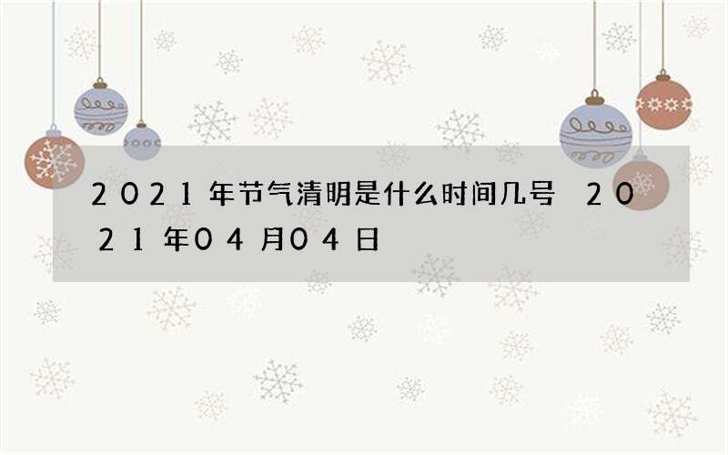 2021年节气清明是什么时间几号 2021年04月04日